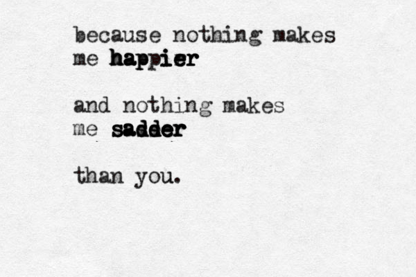 because nothing makes me happirr e e h h ha a ap p i i ie e er r r and nothing makes me s s s sa a a ad d d se d d d se e e e e e er r r r than you. u