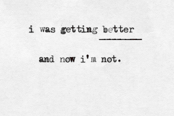 i was getting better ________ and now i'm not. 