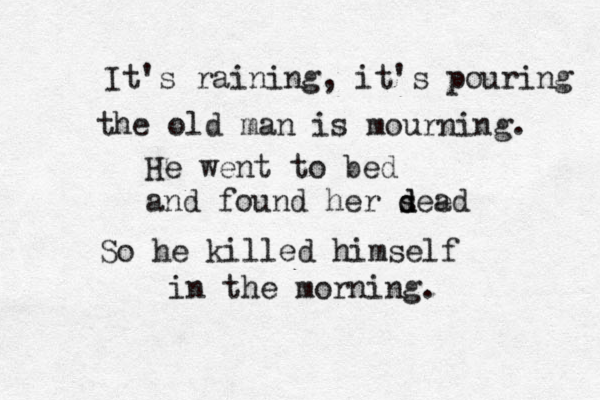 It's raining, it's pouring the old man is mourning. He went to bed and found her se d d e a d So he killed himself in the morning. 