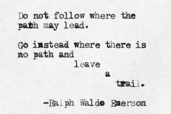 Do not follow where the parh t may lead. Go instead where there is no path and leave a trail. n o s r e m E o d l a W h p l a R - 