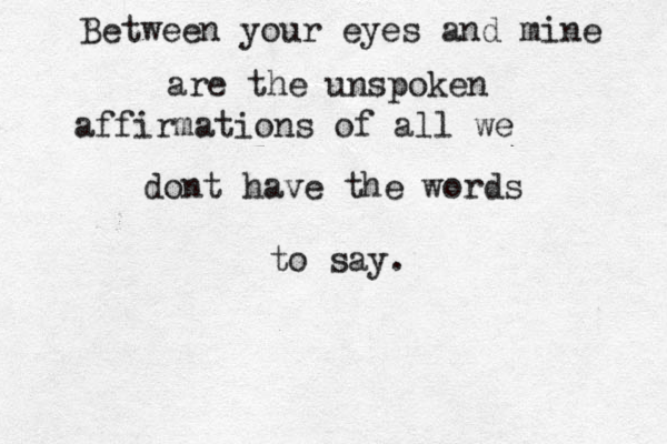 Between your eyes and mine are the unspoken affirmations of all we dont have the words to say. 