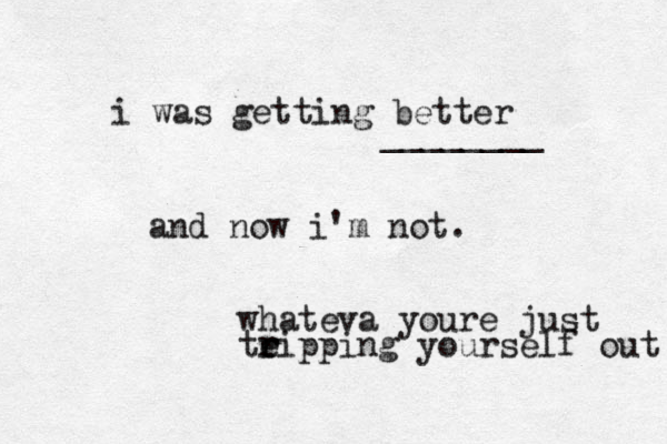 i was getting better ________ and now i'm not. whateva youre just teipp r r ing yourself out 