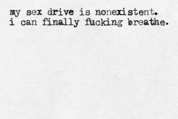 my sex drive is nonexistent. i can finally fucking breathe. 