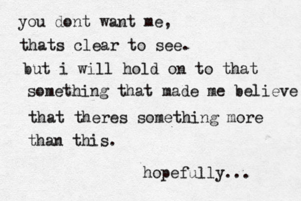 you dont want me, thats clear to see. but i will hold on to that something that made me believe that theres something more than this. hopefully... 