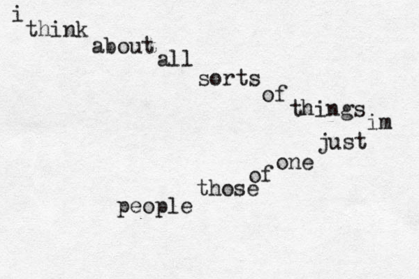 i think about all sorts of things im just one of those people