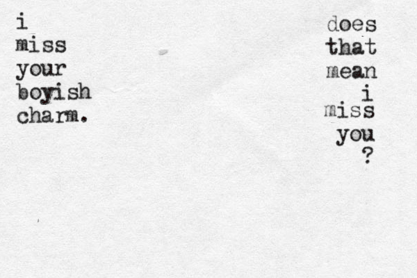 i miss your boyish charm. does that mean i miss you ? 