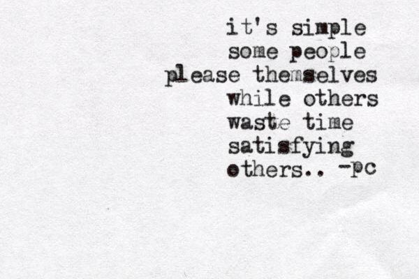 it's simple some people please themselves while others waste time satisfying others.. -pc 
