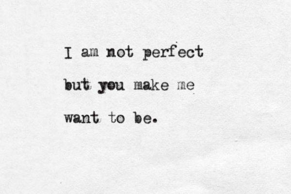 I am not perfect but you make me want to be.