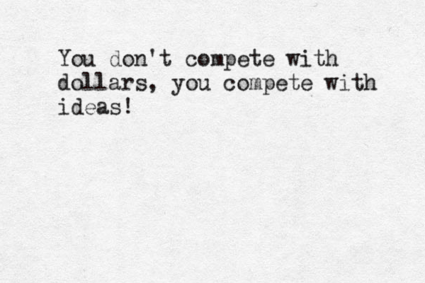 You don't compete with dollars, you compete with ideas! 