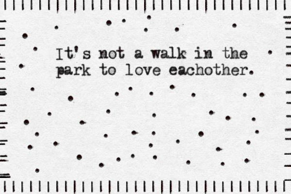 It's not a walk in the park to love eachother. |||||||||||||||||||||||||||||||||| ||||| ||||||||||||||||||||||||||||||||||| - ------------___ _ _ _ _ _ _ _ _ _ _ _ _____________• . ...............................….................