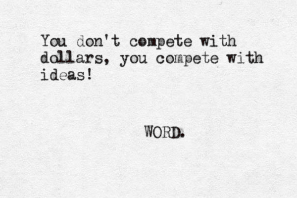 You don't compete with dollars, you compete with ideas! WORD.