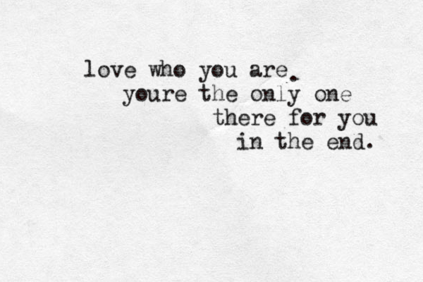 love who you are youre the only one there for you in the end. . 