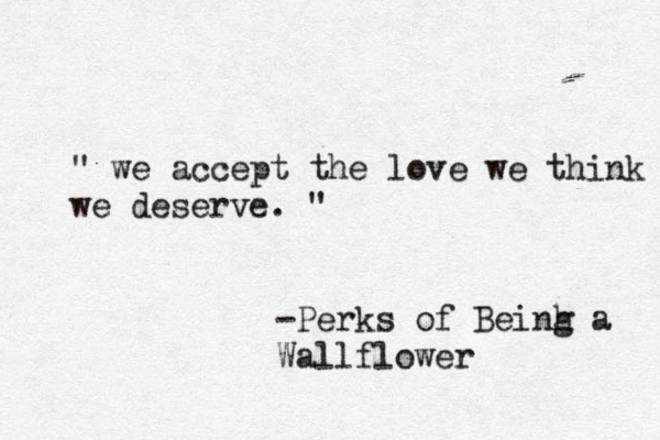 " we accept the love we think we deserve. " -Perks of Beinh g a Wallflower