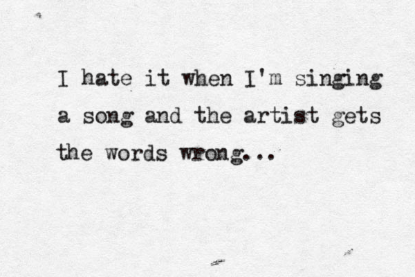I hate it when I'm singing a song and the artist gets the words wrong... 