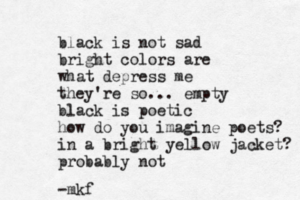 black is not sad bright colors are what depress me they're so... empty black is poetic how do you imagine poets? in a bright yellow jacket? probably not -mkf