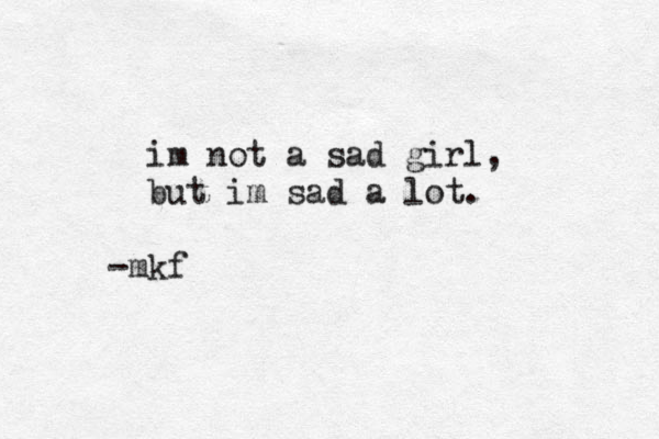 im not a sad girl, but im sad a lot. -mkf
