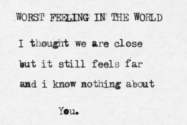WORST FEELING IN THE WORLD I thought we are close but it still feels far and i know nothing about You. 