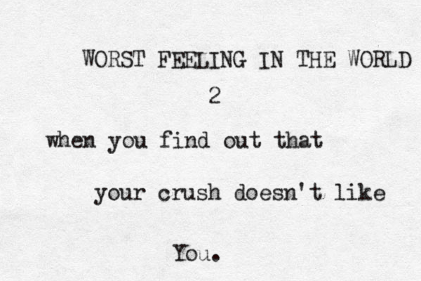 WORST FEELING IN THE WORLD 2 when you find out that your crush doesn't like You. 