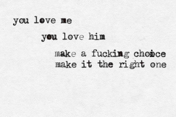 you love me you love him make a fucking chooce i i make it the right one 