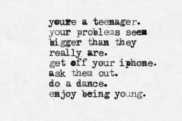 youre a teenager. your problems seem bigger than they really are. get off your iphone. ask them out. do a dance. enjoy being young. 