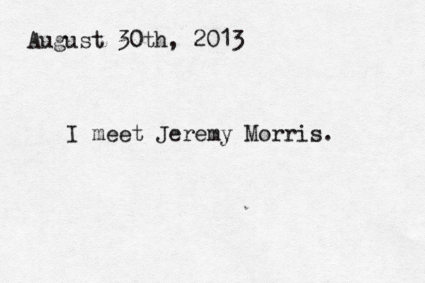 August 30th, 2013 I meet Jeremy Morris. 