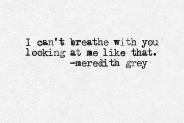 I can't breathe with you looking at me like that. -meredith grey 