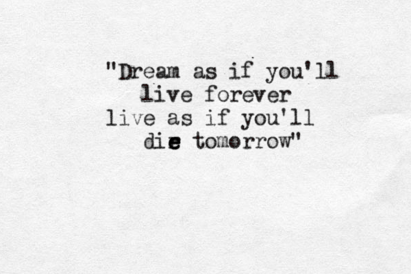 "Dream as if you'll live forever live as if you'll dir e e e tomorrow" 