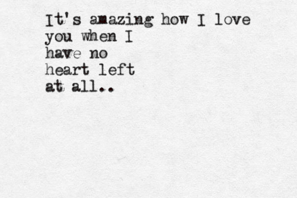 It's amazing how I love you when I have no heart left at all..