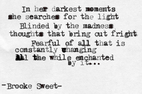 In her darkest moments she searches for the light Blinded by the madness thoughts that bring out fright Fearful of all that is constantly v c c c changing A l aa A Al l l l r t t the while enchanted by it... Brooke Sweet- -