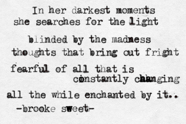 In her darkest moments she searches for the light blinded by the madness thoughts that bring out fright fearful of all that is ci o o nstantly cahnging h h ha a all the while enchanted by it.. -brooke se w weet- 