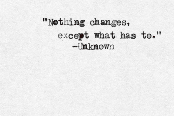 "Nothing changes, except what has to." -Unknown 