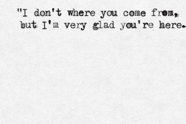 "I don't where you come from, but I'm very glad you're here. 