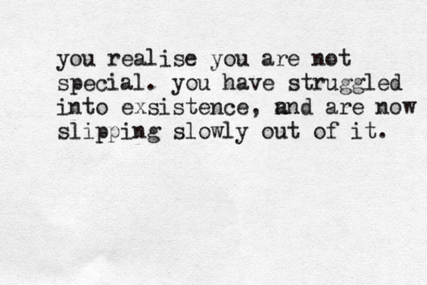 you realise you are not special. you have struggled into exsistence, n and are now slipping slowly out of it. 