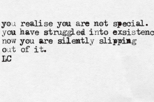you realise you are not special. you have struggled into exsistence now you are silently slipping out of it. LC