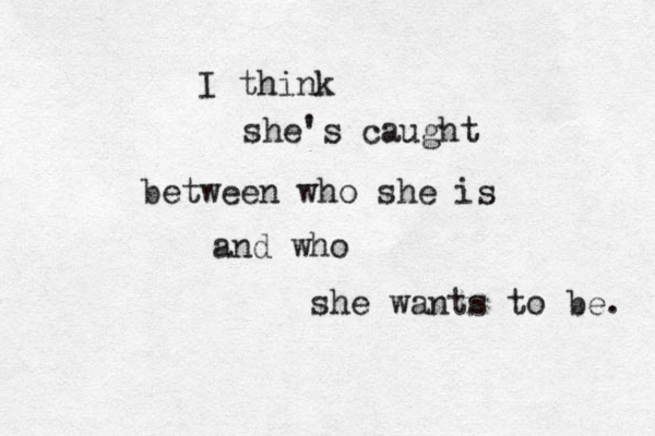 I think she's caught between who she is and who she wants to be. 