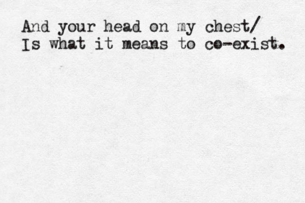 And your head on my chest/ Is what it means to co-exist. 