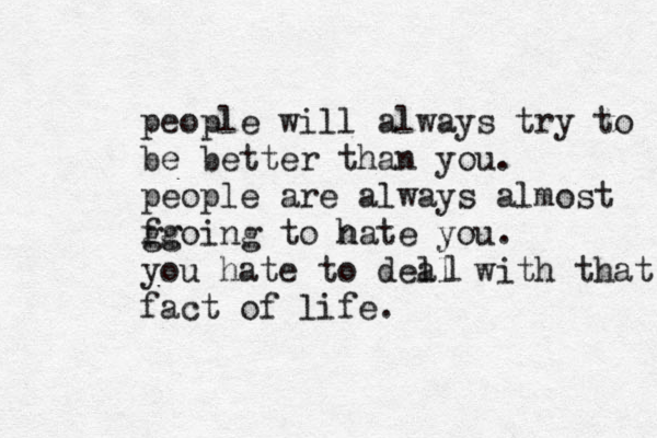people will always try to b e better than you. people are always almost fg ggoing to n hate you . you hate to del al with that fact of life. l 