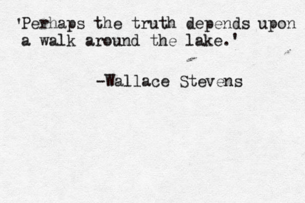 Perhaps the truth depends upon a walk around the lake.' ' -Wallace Stevens 