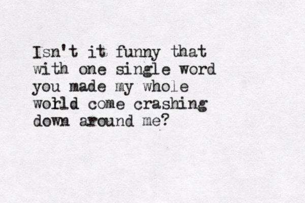 Isn't it funny that with one single word you made my whole wol rld d come crashing down around me? 