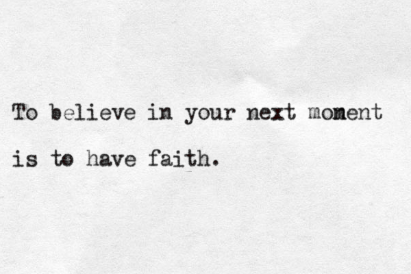 To believe in your next mon ment is to have faith.