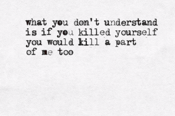 what you don't understand is if you killed yourself you would li kill a part of me too 