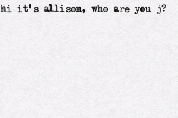 hi it's allisom n, who are you j? 