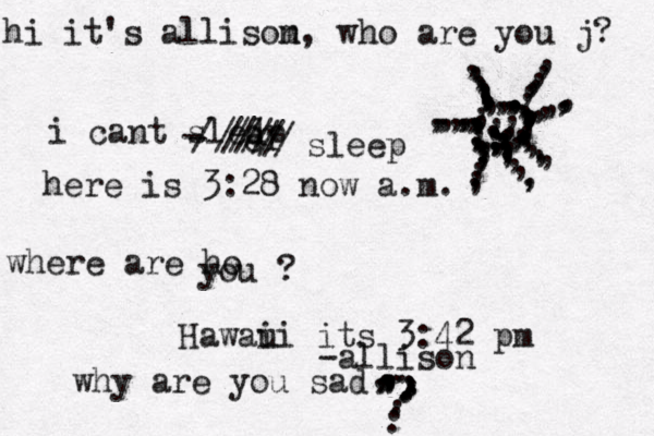 hi it's allisom n, who are you j? i cant sledp r e --//////////sleep here is 3:28 now a.m. where are ho you ? Hawaui i its 3:42 pm -allison why are you sad ..................,,,,,, ,,,,,,,,,,,,,,,,,,,,,,,,,,,,,,,,,,,,,,,,,,,,,,,,,,,,.,,,,,,,,,,,,,,,,,,,,,,,.,,,,,,.....,,,,,..,,,,,,,,