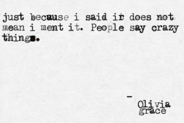 just becu ause i said ir t does not mean i ment it . People say crazy things s . - Olivia grace 