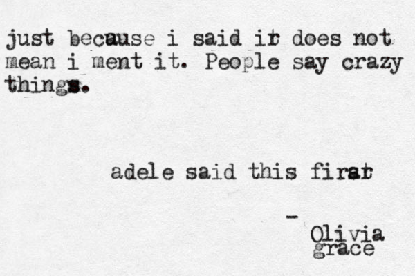 just becu ause i said ir t does not mean i ment it . People say crazy things s . - Olivia grace adele said this firar st 