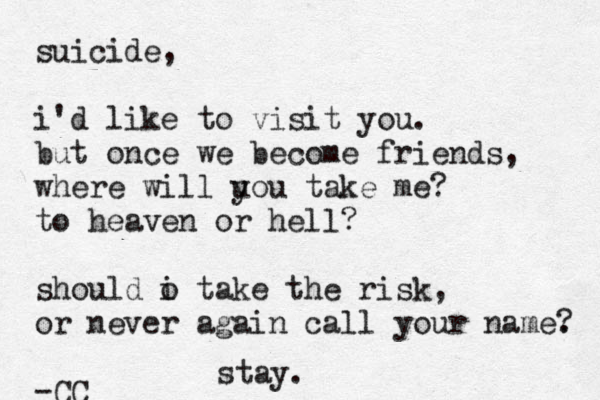 suicide, i'd like to visit you . but once we become friends, where will u you take me? to heaven or hell? should o t i ake the risk, or never again call your name. ? -CC stay.