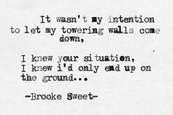 It wasn't my intention to let my towering walls come down, I knew your situation, I knew i'd only end up on the ground... -Brooke sweet S -