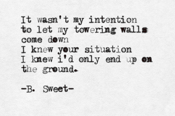 It wasn't my intention to let my towering walls come down I knew your situation I knew i'd only end up on the ground. -B. Sweet- 