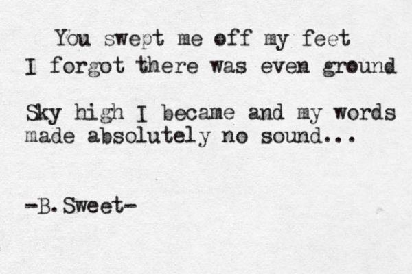 You swept me off my feet I forgot there was even ground Sky high I became and my words made absolutely no sound ... -B.Sweet- 