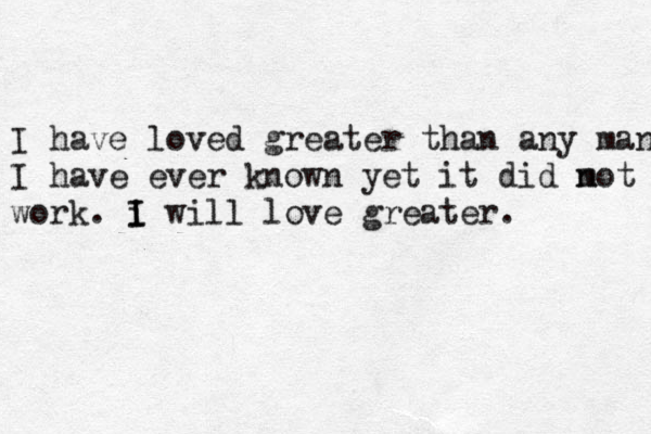 I have loved greater than any man I have ever known yet it did m not work. i I I will love greater.